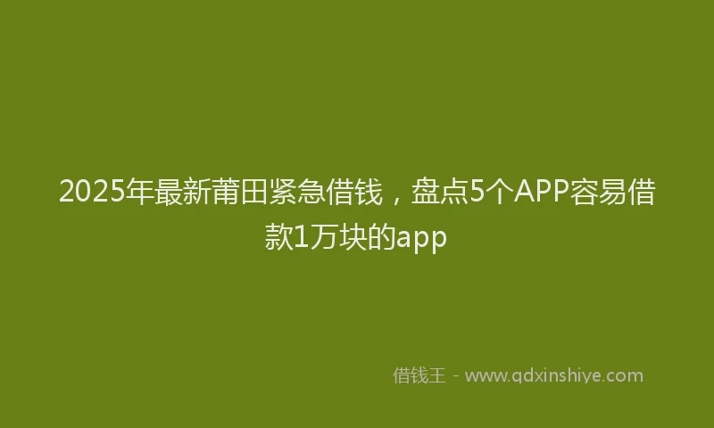 2025年最新莆田紧急借钱，盘点5个APP容易借款1万块的app