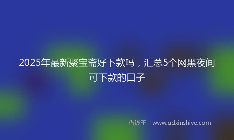 2025年最新聚宝斋好下款吗，汇总5个网黑夜间可下款的口子