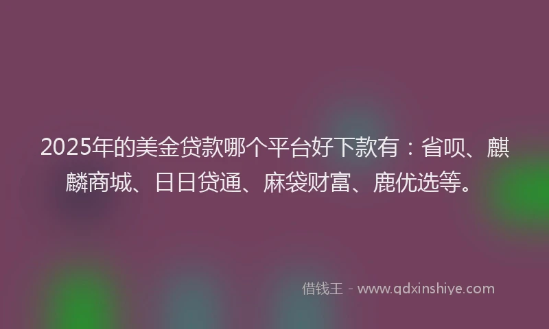 2025年的美金贷款哪个平台好下款有：省呗、麒麟商城、日日贷通、麻袋财富、鹿优选等。