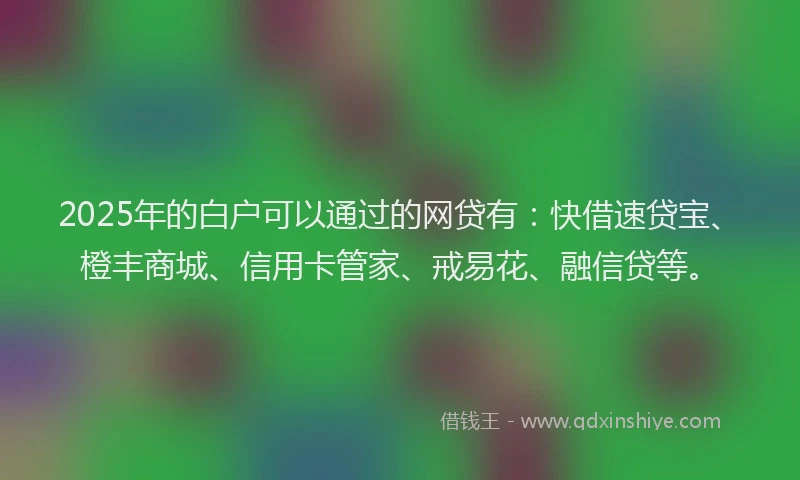 2025年的白户可以通过的网贷有：快借速贷宝、橙丰商城、信用卡管家、戒易花、融信贷等。