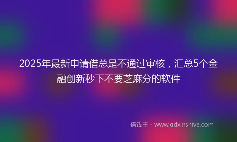 2025年最新申请借总是不通过审核，汇总5个金融创新秒下不要芝麻分的软件