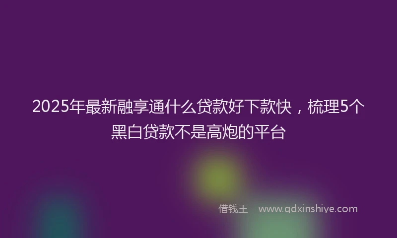 2025年最新融享通什么贷款好下款快，梳理5个黑白贷款不是高炮的平台