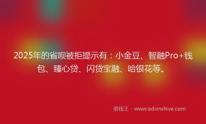 2025年的省呗被拒提示有：小金豆、智融Pro+钱包、臻心贷、闪贷宝融、哈银花等。