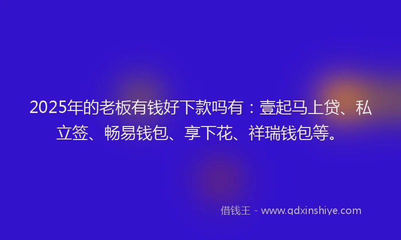 2025年的老板有钱好下款吗有：壹起马上贷、私立签、畅易钱包、享下花、祥瑞钱包等。