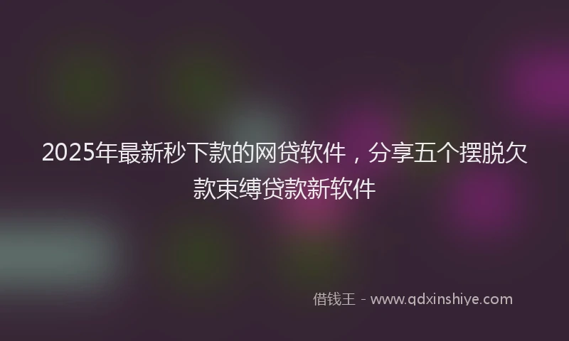 2025年最新秒下款的网贷软件，分享五个摆脱欠款束缚贷款新软件