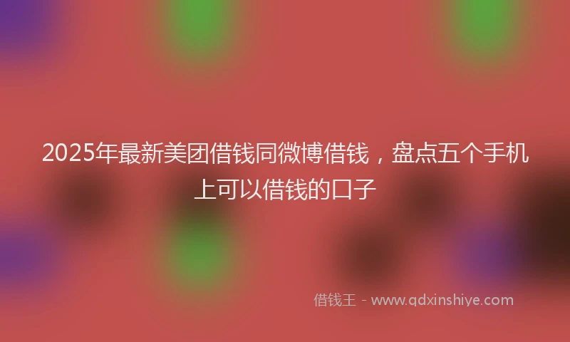 2025年最新美团借钱同微博借钱，盘点五个手机上可以借钱的口子
