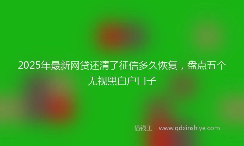 2025年最新网贷还清了征信多久恢复，盘点五个无视黑白户口子
