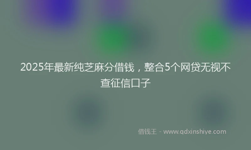 2025年最新纯芝麻分借钱，整合5个网贷无视不查征信口子