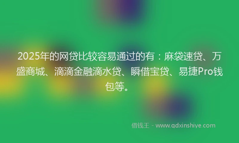 2025年的网贷比较容易通过的有：麻袋速贷、万盛商城、滴滴金融滴水贷、瞬借宝贷、易捷Pro钱包等。