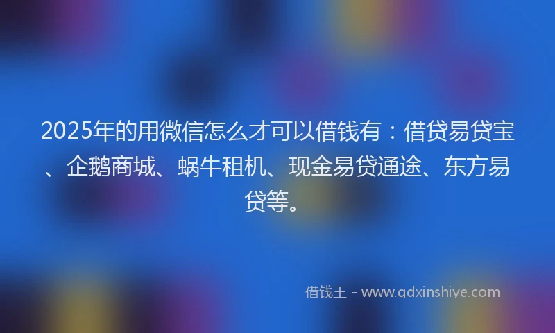 2025年的用微信怎么才可以借钱有：借贷易贷宝、企鹅商城、蜗牛租机、现金易贷通途、东方易贷等。