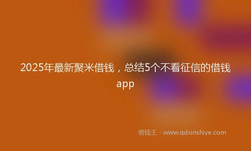 2025年最新聚米借钱，总结5个不看征信的借钱app