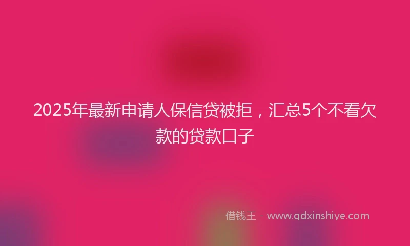 2025年最新申请人保信贷被拒，汇总5个不看欠款的贷款口子