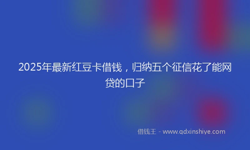 2025年最新红豆卡借钱，归纳五个征信花了能网贷的口子