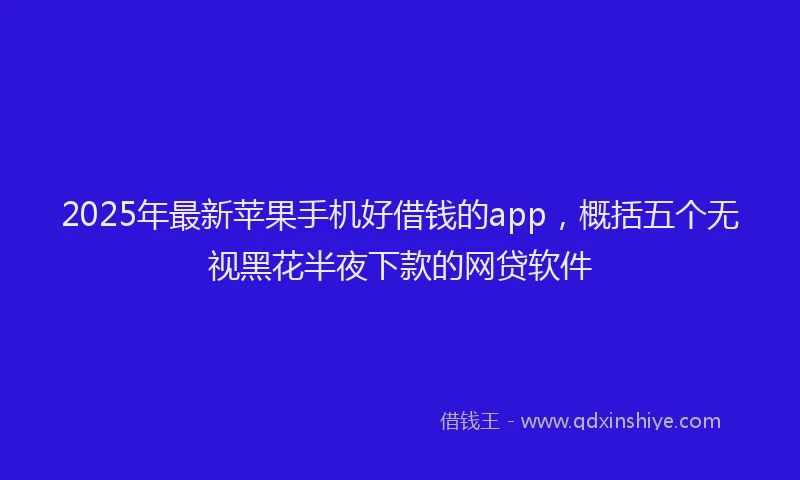 2025年最新苹果手机好借钱的app，概括五个无视黑花半夜下款的网贷软件