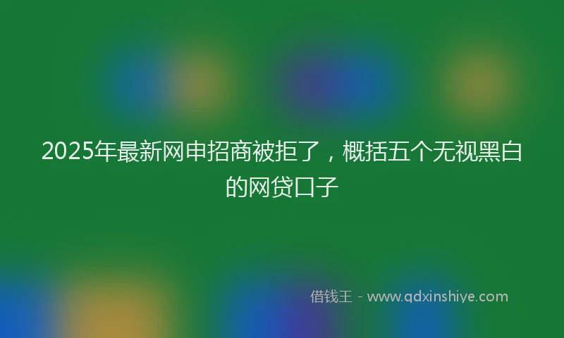 2025年最新网申招商被拒了，概括五个无视黑白的网贷口子