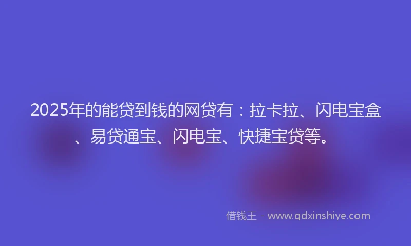 2025年的能贷到钱的网贷有：拉卡拉、闪电宝盒、易贷通宝、闪电宝、快捷宝贷等。