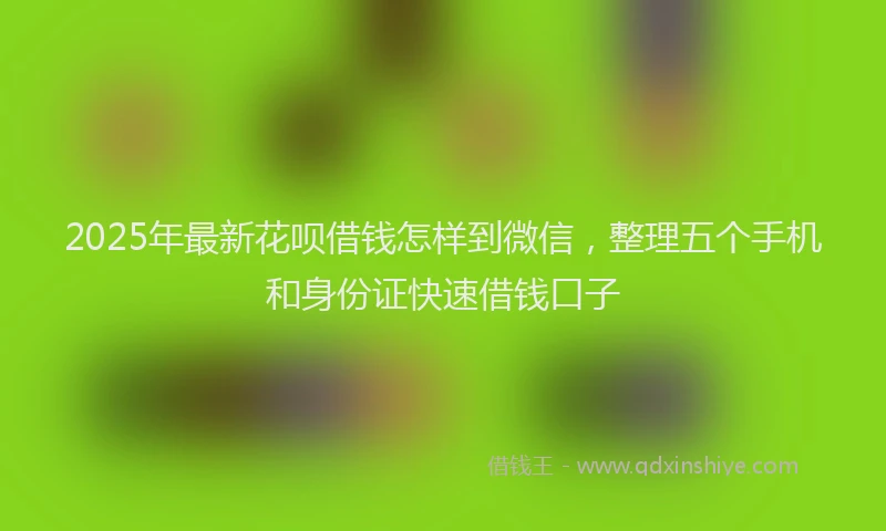 2025年最新花呗借钱怎样到微信，整理五个手机和身份证快速借钱口子