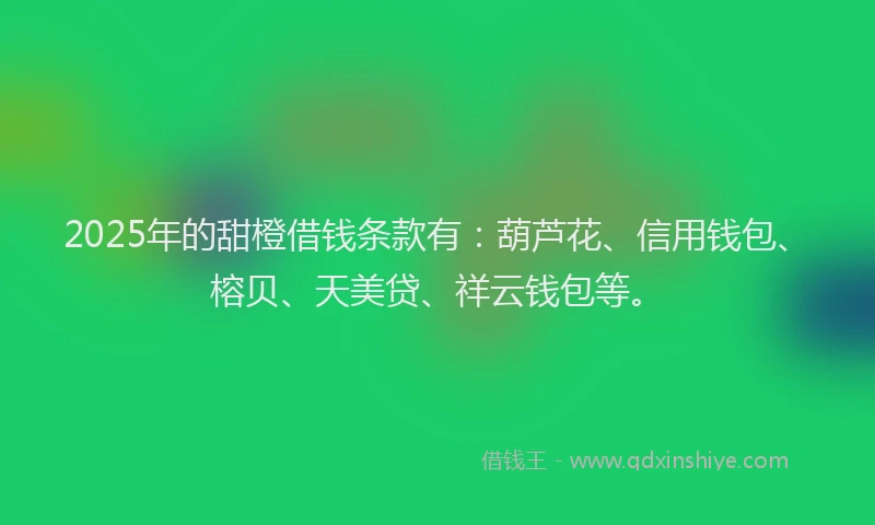2025年的甜橙借钱条款有：葫芦花、信用钱包、榕贝、天美贷、祥云钱包等。
