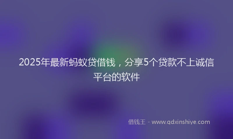 2025年最新蚂蚁贷借钱，分享5个贷款不上诚信平台的软件