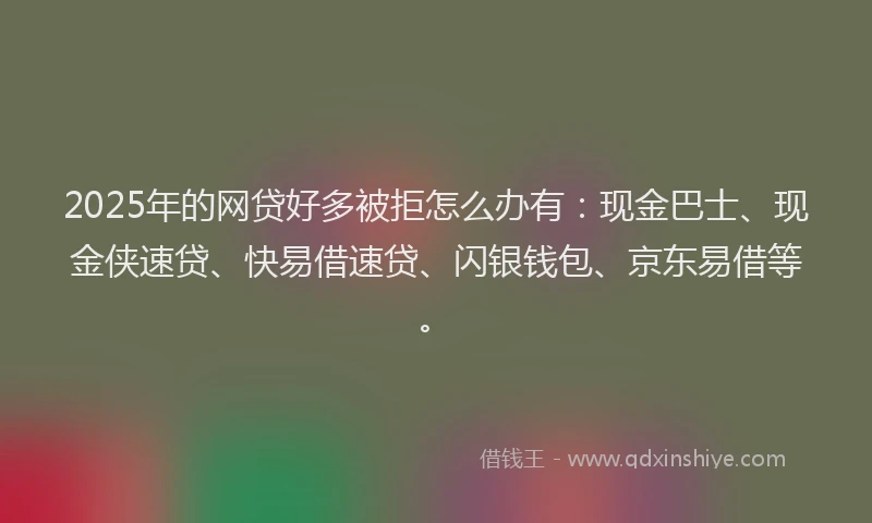 2025年的网贷好多被拒怎么办有：现金巴士、现金侠速贷、快易借速贷、闪银钱包、京东易借等。
