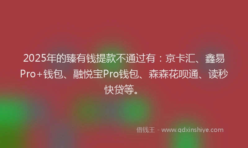 2025年的臻有钱提款不通过有：京卡汇、鑫易Pro+钱包、融悦宝Pro钱包、森森花呗通、读秒快贷等。