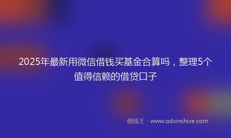 2025年最新用微信借钱买基金合算吗，整理5个值得信赖的借贷口子