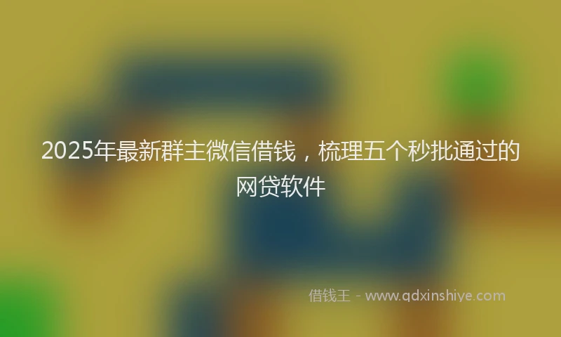 2025年最新群主微信借钱，梳理五个秒批通过的网贷软件