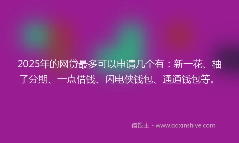 2025年的网贷最多可以申请几个有：新一花、柚子分期、一点借钱、闪电侠钱包、通通钱包等。