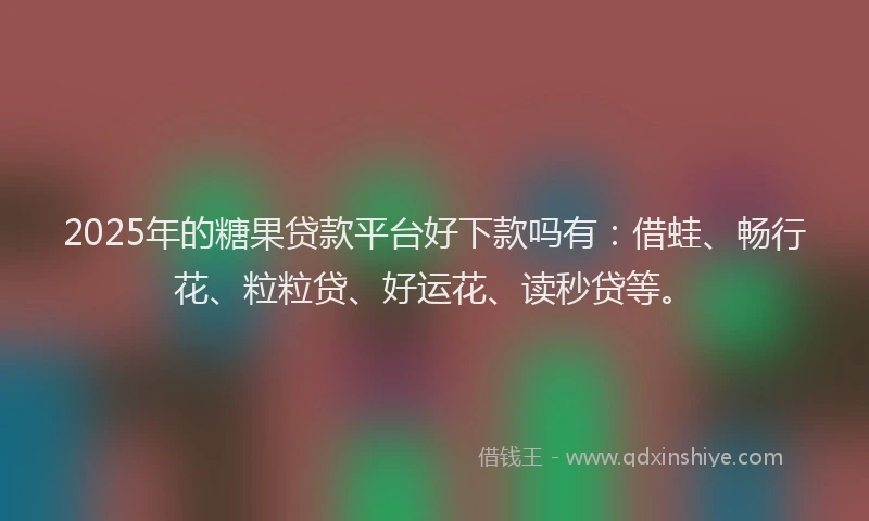 2025年的糖果贷款平台好下款吗有：借蛙、畅行花、粒粒贷、好运花、读秒贷等。