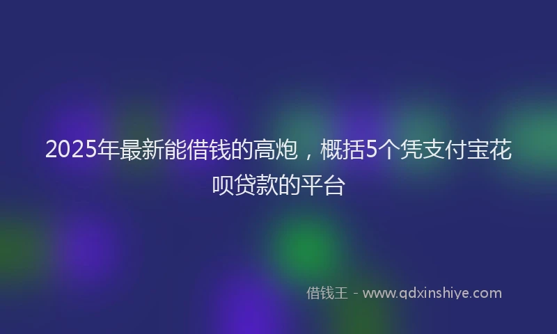 2025年最新能借钱的高炮，概括5个凭支付宝花呗贷款的平台