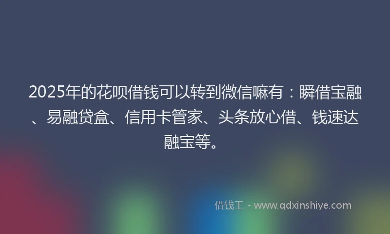 2025年的花呗借钱可以转到微信嘛有：瞬借宝融、易融贷盒、信用卡管家、头条放心借、钱速达融宝等。