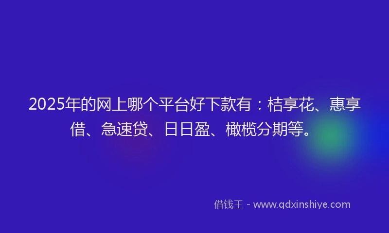 2025年的网上哪个平台好下款有：桔享花、惠享借、急速贷、日日盈、橄榄分期等。