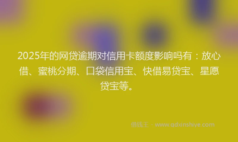 2025年的网贷逾期对信用卡额度影响吗有：放心借、蜜桃分期、口袋信用宝、快借易贷宝、星愿贷宝等。