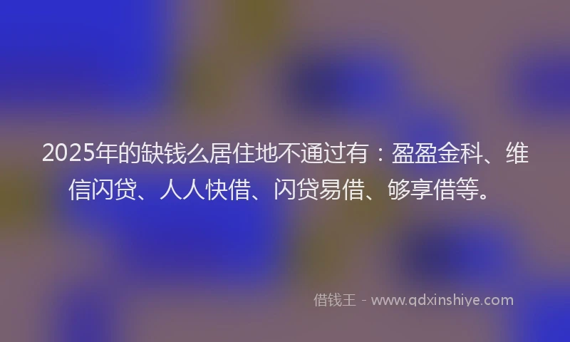2025年的缺钱么居住地不通过有：盈盈金科、维信闪贷、人人快借、闪贷易借、够享借等。