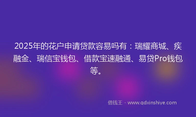 2025年的花户申请贷款容易吗有：瑞耀商城、疾融金、瑞信宝钱包、借款宝速融通、易贷Pro钱包等。