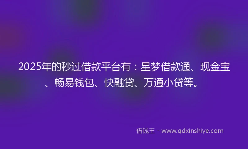 2025年的秒过借款平台有：星梦借款通、现金宝、畅易钱包、快融贷、万通小贷等。