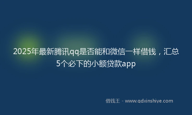 2025年最新腾讯qq是否能和微信一样借钱，汇总5个必下的小额贷款app
