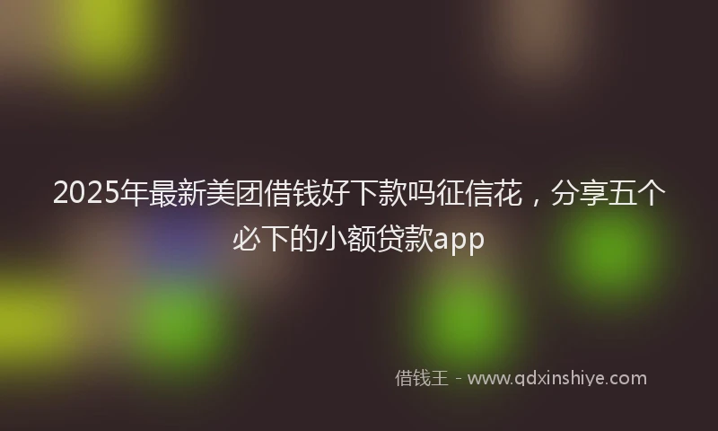 2025年最新美团借钱好下款吗征信花，分享五个必下的小额贷款app