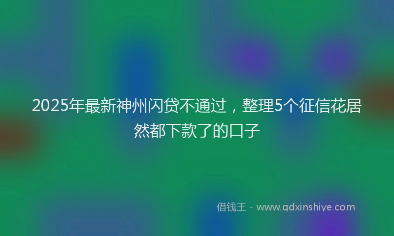 2025年最新神州闪贷不通过，整理5个征信花居然都下款了的口子