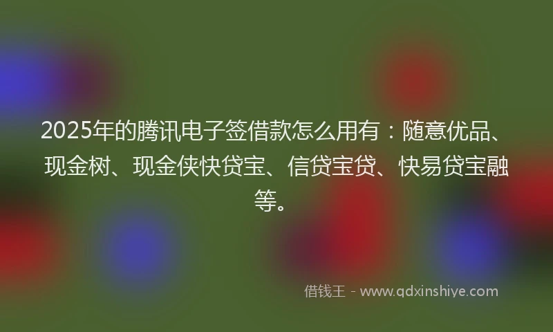 2025年的腾讯电子签借款怎么用有：随意优品、现金树、现金侠快贷宝、信贷宝贷、快易贷宝融等。