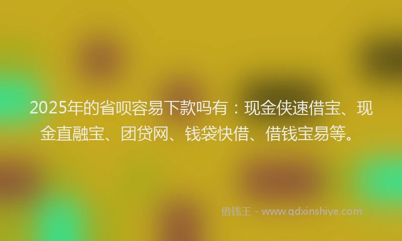 2025年的省呗容易下款吗有：现金侠速借宝、现金直融宝、团贷网、钱袋快借、借钱宝易等。