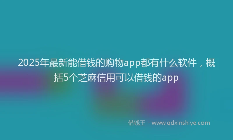 2025年最新能借钱的购物app都有什么软件，概括5个芝麻信用可以借钱的app