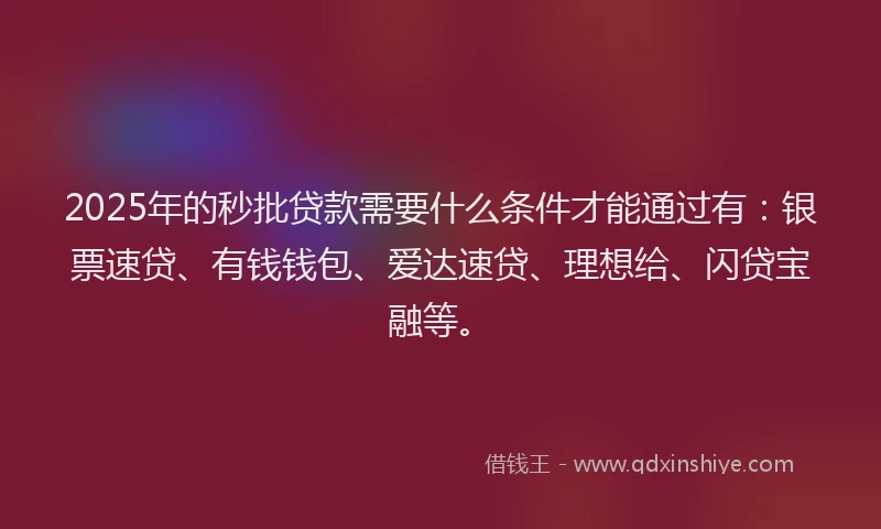 2025年的秒批贷款需要什么条件才能通过有：银票速贷、有钱钱包、爱达速贷、理想给、闪贷宝融等。