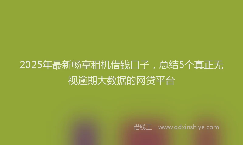 2025年最新畅享租机借钱口子，总结5个真正无视逾期大数据的网贷平台