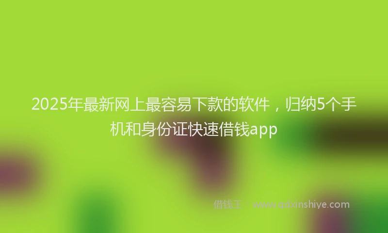 2025年最新网上最容易下款的软件，归纳5个手机和身份证快速借钱app