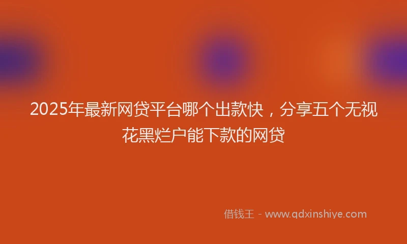 2025年最新网贷平台哪个出款快，分享五个无视花黑烂户能下款的网贷