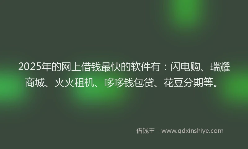 2025年的网上借钱最快的软件有：闪电购、瑞耀商城、火火租机、哆哆钱包贷、花豆分期等。