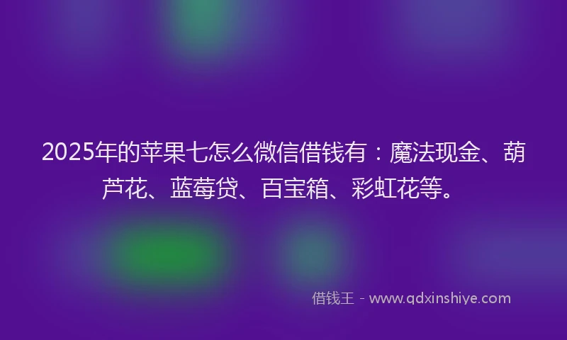 2025年的苹果七怎么微信借钱有：魔法现金、葫芦花、蓝莓贷、百宝箱、彩虹花等。