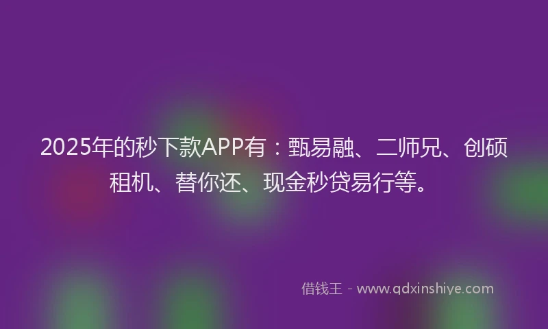 2025年的秒下款APP有：甄易融、二师兄、创硕租机、替你还、现金秒贷易行等。
