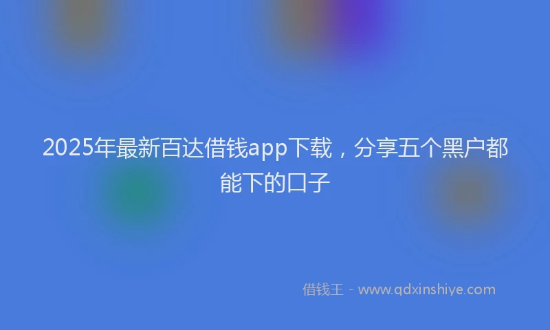 2025年最新百达借钱app下载，分享五个黑户都能下的口子